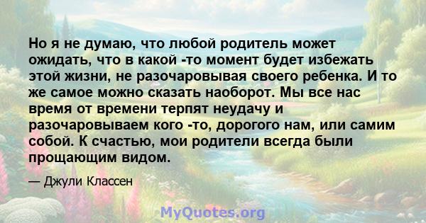 Но я не думаю, что любой родитель может ожидать, что в какой -то момент будет избежать этой жизни, не разочаровывая своего ребенка. И то же самое можно сказать наоборот. Мы все нас время от времени терпят неудачу и