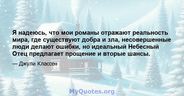 Я надеюсь, что мои романы отражают реальность мира, где существуют добра и зла, несовершенные люди делают ошибки, но идеальный Небесный Отец предлагает прощение и вторые шансы.