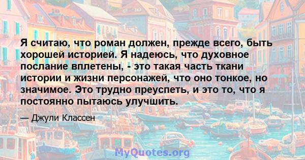 Я считаю, что роман должен, прежде всего, быть хорошей историей. Я надеюсь, что духовное послание вплетены, - это такая часть ткани истории и жизни персонажей, что оно тонкое, но значимое. Это трудно преуспеть, и это