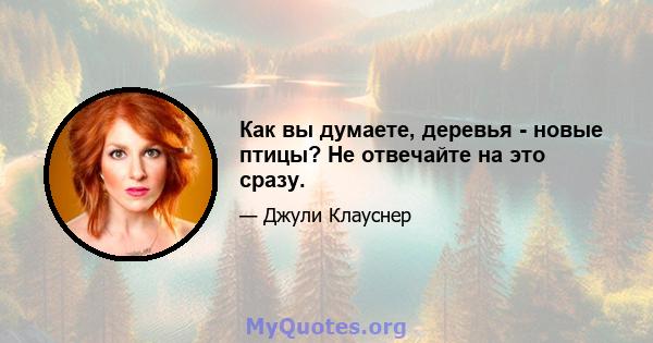 Как вы думаете, деревья - новые птицы? Не отвечайте на это сразу.