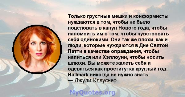 Только грустные мешки и конформисты нуждаются в том, чтобы не было поцеловать в канун Нового года, чтобы напомнить им о том, чтобы чувствовать себя одинокими. Они так же плохи, как и люди, которые нуждаются в Дне Святой 