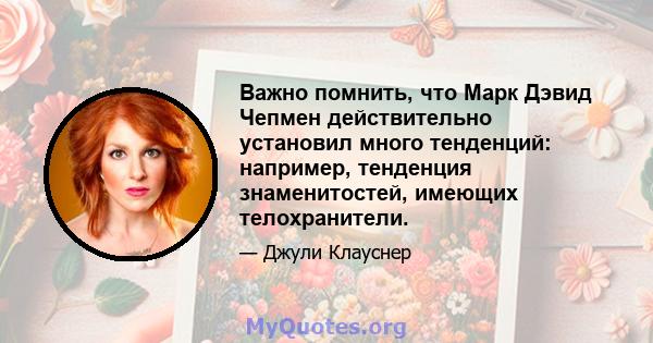 Важно помнить, что Марк Дэвид Чепмен действительно установил много тенденций: например, тенденция знаменитостей, имеющих телохранители.