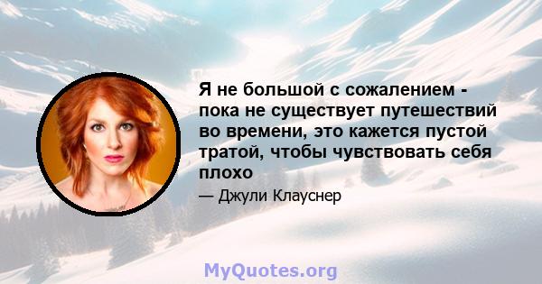 Я не большой с сожалением - пока не существует путешествий во времени, это кажется пустой тратой, чтобы чувствовать себя плохо