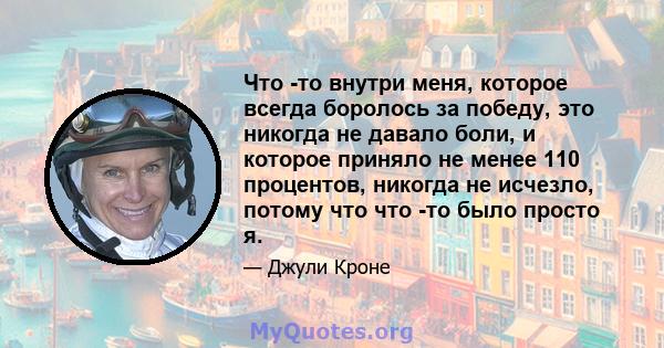 Что -то внутри меня, которое всегда боролось за победу, это никогда не давало боли, и которое приняло не менее 110 процентов, никогда не исчезло, потому что что -то было просто я.