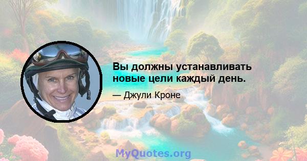 Вы должны устанавливать новые цели каждый день.