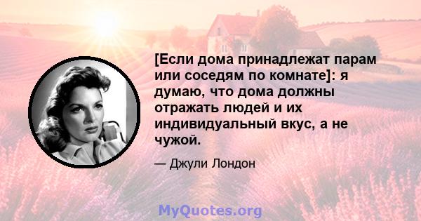 [Если дома принадлежат парам или соседям по комнате]: я думаю, что дома должны отражать людей и их индивидуальный вкус, а не чужой.