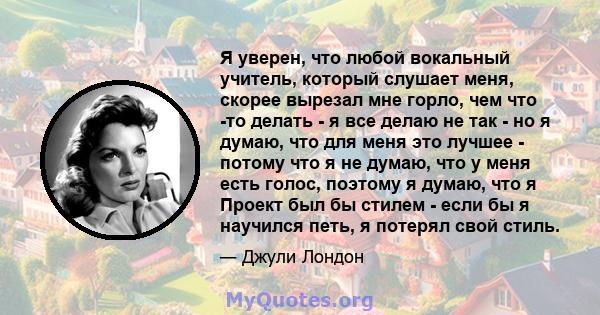 Я уверен, что любой вокальный учитель, который слушает меня, скорее вырезал мне горло, чем что -то делать - я все делаю не так - но я думаю, что для меня это лучшее - потому что я не думаю, что у меня есть голос,