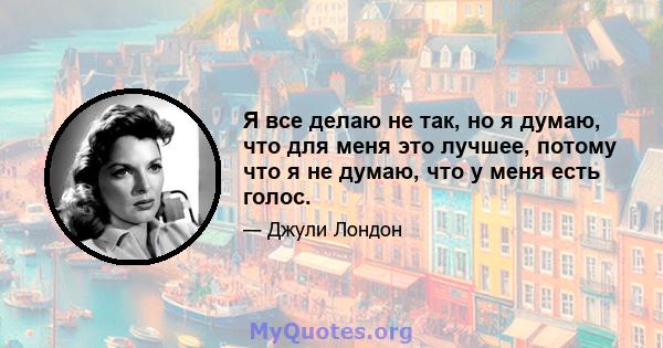 Я все делаю не так, но я думаю, что для меня это лучшее, потому что я не думаю, что у меня есть голос.