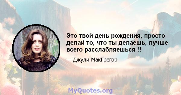 Это твой день рождения, просто делай то, что ты делаешь, лучше всего расслабляешься !!