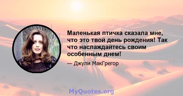 Маленькая птичка сказала мне, что это твой день рождения! Так что наслаждайтесь своим особенным днем!