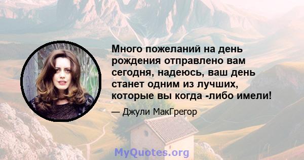 Много пожеланий на день рождения отправлено вам сегодня, надеюсь, ваш день станет одним из лучших, которые вы когда -либо имели!