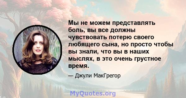 Мы не можем представлять боль, вы все должны чувствовать потерю своего любящего сына, но просто чтобы вы знали, что вы в наших мыслях, в это очень грустное время.