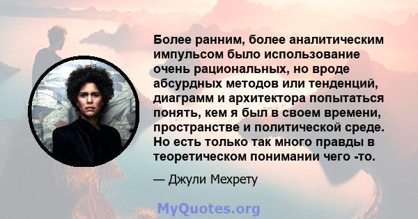 Более ранним, более аналитическим импульсом было использование очень рациональных, но вроде абсурдных методов или тенденций, диаграмм и архитектора попытаться понять, кем я был в своем времени, пространстве и