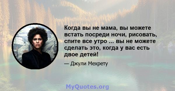 Когда вы не мама, вы можете встать посреди ночи, рисовать, спите все утро ... вы не можете сделать это, когда у вас есть двое детей!