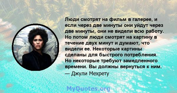 Люди смотрят на фильм в галерее, и если через две минуты они уйдут через две минуты, они не видели всю работу. Но потом люди смотрят на картину в течение двух минут и думают, что видели ее. Некоторые картины сделаны для 