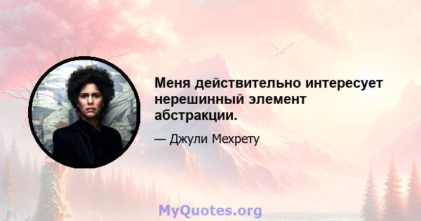 Меня действительно интересует нерешинный элемент абстракции.