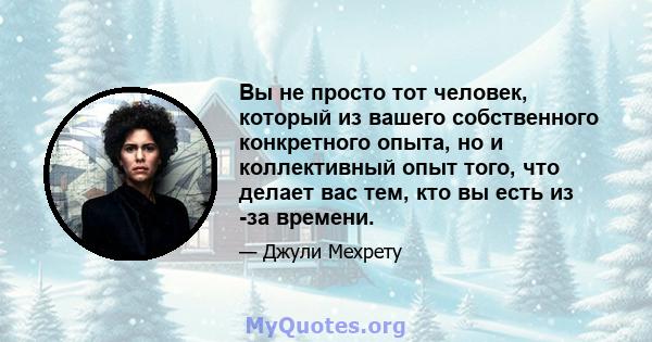 Вы не просто тот человек, который из вашего собственного конкретного опыта, но и коллективный опыт того, что делает вас тем, кто вы есть из -за времени.