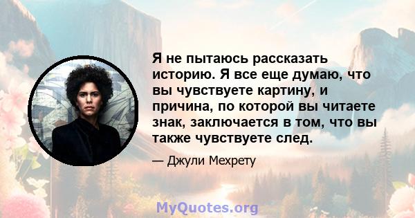 Я не пытаюсь рассказать историю. Я все еще думаю, что вы чувствуете картину, и причина, по которой вы читаете знак, заключается в том, что вы также чувствуете след.