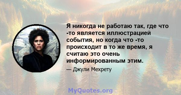 Я никогда не работаю так, где что -то является иллюстрацией события, но когда что -то происходит в то же время, я считаю это очень информированным этим.