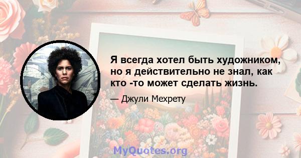 Я всегда хотел быть художником, но я действительно не знал, как кто -то может сделать жизнь.