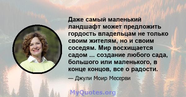 Даже самый маленький ландшафт может предложить гордость владельцам не только своим жителям, но и своим соседям. Мир восхищается садом ... создание любого сада, большого или маленького, в конце концов, все о радости.