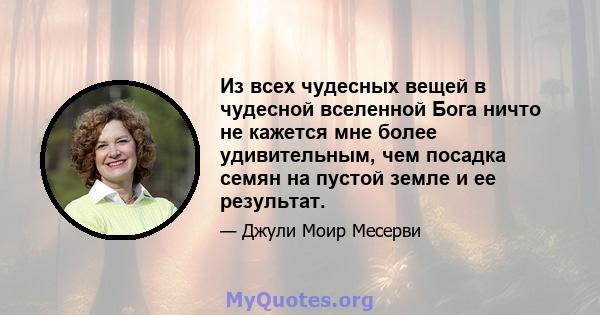 Из всех чудесных вещей в чудесной вселенной Бога ничто не кажется мне более удивительным, чем посадка семян на пустой земле и ее результат.