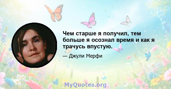 Чем старше я получил, тем больше я осознал время и как я трачусь впустую.