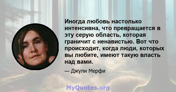 Иногда любовь настолько интенсивна, что превращается в эту серую область, которая граничит с ненавистью. Вот что происходит, когда люди, которых вы любите, имеют такую ​​власть над вами.