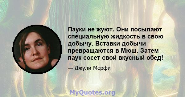 Пауки не жуют. Они посылают специальную жидкость в свою добычу. Вставки добычи превращаются в Мюш. Затем паук сосет свой вкусный обед!