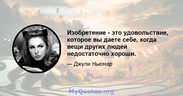 Изобретение - это удовольствие, которое вы даете себе, когда вещи других людей недостаточно хороши.