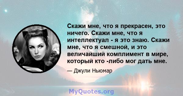 Скажи мне, что я прекрасен, это ничего. Скажи мне, что я интеллектуал - я это знаю. Скажи мне, что я смешной, и это величайший комплимент в мире, который кто -либо мог дать мне.