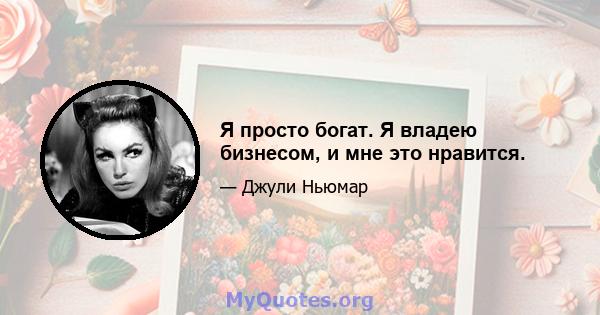 Я просто богат. Я владею бизнесом, и мне это нравится.