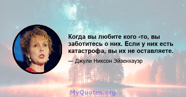 Когда вы любите кого -то, вы заботитесь о них. Если у них есть катастрофа, вы их не оставляете.