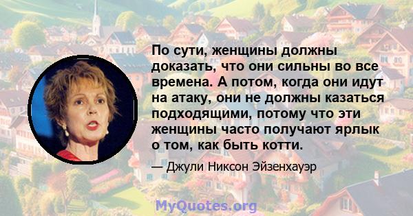 По сути, женщины должны доказать, что они сильны во все времена. А потом, когда они идут на атаку, они не должны казаться подходящими, потому что эти женщины часто получают ярлык о том, как быть котти.