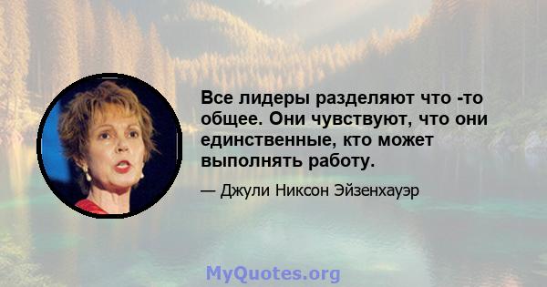 Все лидеры разделяют что -то общее. Они чувствуют, что они единственные, кто может выполнять работу.