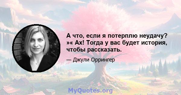 А что, если я потерплю неудачу? »« Ах! Тогда у вас будет история, чтобы рассказать.