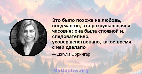 Это было похоже на любовь, подумал он, эта разрушающаяся часовня: она была сложной и, следовательно, усовершенствовано, какое время с ней сделало