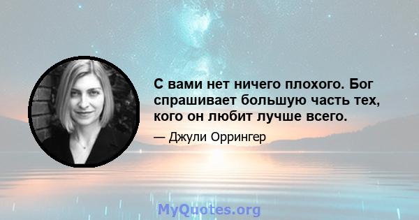 С вами нет ничего плохого. Бог спрашивает большую часть тех, кого он любит лучше всего.