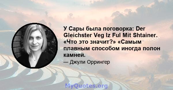 У Сары была поговорка: Der Gleichster Veg Iz Ful Mit Shtainer. «Что это значит?» «Самым плавным способом иногда полон камней.