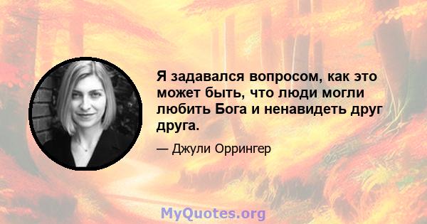 Я задавался вопросом, как это может быть, что люди могли любить Бога и ненавидеть друг друга.