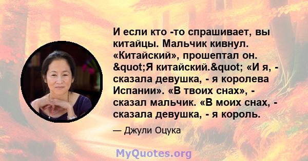 И если кто -то спрашивает, вы китайцы. Мальчик кивнул. «Китайский», прошептал он. "Я китайский." «И я, - сказала девушка, - я королева Испании». «В твоих снах», - сказал мальчик. «В моих снах, - сказала