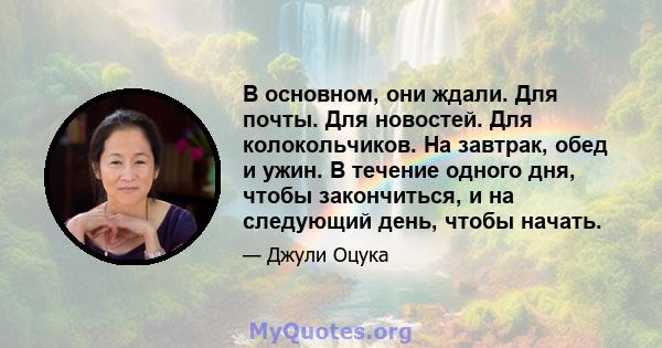 В основном, они ждали. Для почты. Для новостей. Для колокольчиков. На завтрак, обед и ужин. В течение одного дня, чтобы закончиться, и на следующий день, чтобы начать.