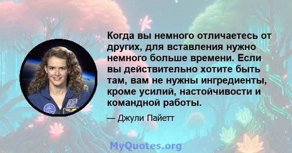 Когда вы немного отличаетесь от других, для вставления нужно немного больше времени. Если вы действительно хотите быть там, вам не нужны ингредиенты, кроме усилий, настойчивости и командной работы.