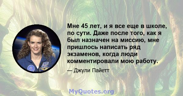 Мне 45 лет, и я все еще в школе, по сути. Даже после того, как я был назначен на миссию, мне пришлось написать ряд экзаменов, когда люди комментировали мою работу.