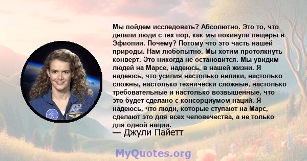 Мы пойдем исследовать? Абсолютно. Это то, что делали люди с тех пор, как мы покинули пещеры в Эфиопии. Почему? Потому что это часть нашей природы. Нам любопытно. Мы хотим протолкнуть конверт. Это никогда не остановится. 