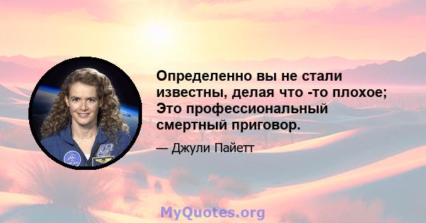 Определенно вы не стали известны, делая что -то плохое; Это профессиональный смертный приговор.