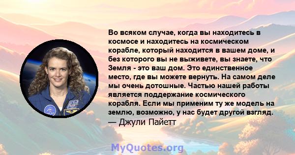 Во всяком случае, когда вы находитесь в космосе и находитесь на космическом корабле, который находится в вашем доме, и без которого вы не выживете, вы знаете, что Земля - ​​это ваш дом. Это единственное место, где вы