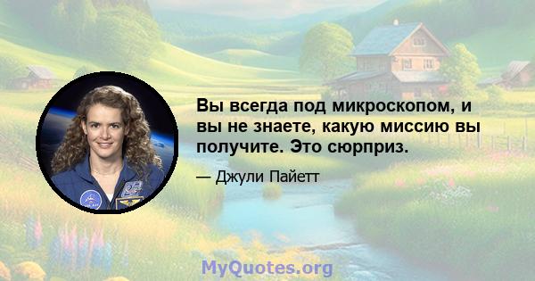 Вы всегда под микроскопом, и вы не знаете, какую миссию вы получите. Это сюрприз.