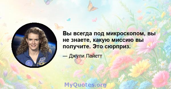 Вы всегда под микроскопом, вы не знаете, какую миссию вы получите. Это сюрприз.