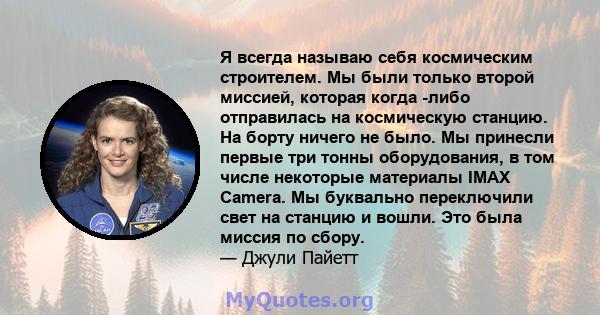 Я всегда называю себя космическим строителем. Мы были только второй миссией, которая когда -либо отправилась на космическую станцию. На борту ничего не было. Мы принесли первые три тонны оборудования, в том числе